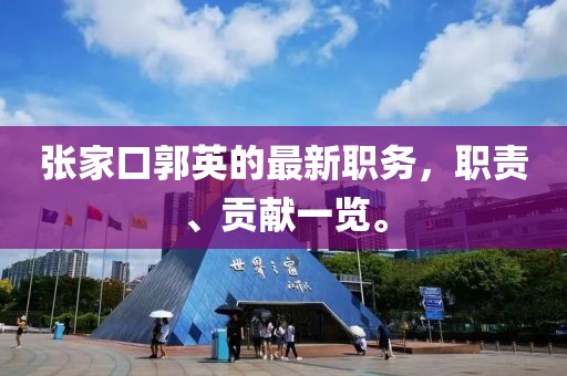 張家口郭英的最新職務(wù)，職責(zé)、貢獻一覽。