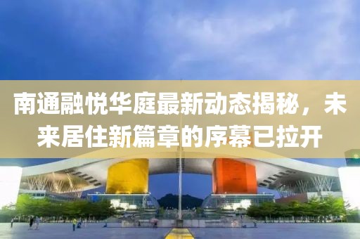 南通融悅?cè)A庭最新動態(tài)揭秘，未來居住新篇章的序幕已拉開