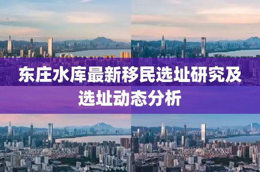 東莊水庫最新移民選址研究及選址動態(tài)分析
