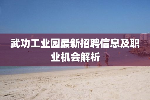 武功工業(yè)園最新招聘信息及職業(yè)機(jī)會(huì)解析