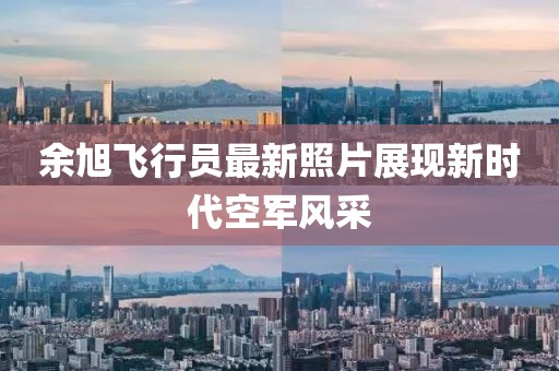 余旭飛行員最新照片展現(xiàn)新時(shí)代空軍風(fēng)采