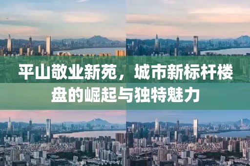 平山敬業(yè)新苑，城市新標(biāo)桿樓盤(pán)的崛起與獨(dú)特魅力