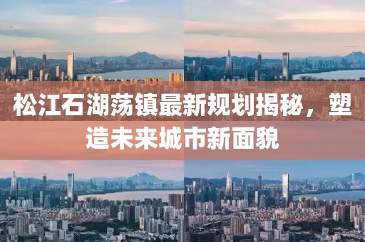 松江石湖蕩鎮(zhèn)最新規(guī)劃揭秘，塑造未來(lái)城市新面貌