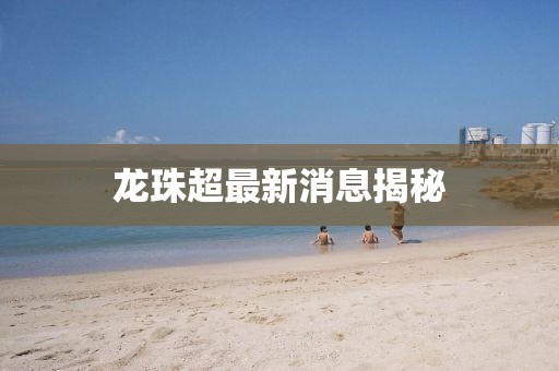 龍珠超最新消息揭秘