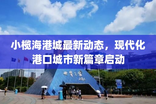 小欖海港城最新動(dòng)態(tài)，現(xiàn)代化港口城市新篇章啟動(dòng)