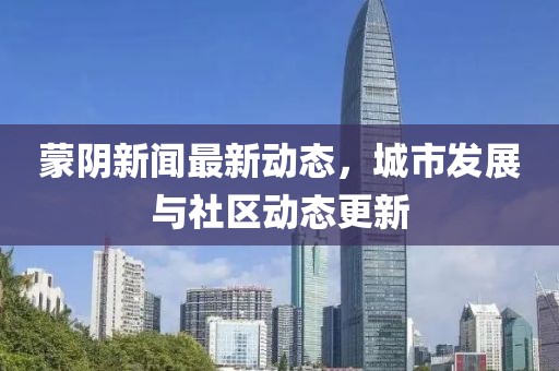 蒙陰新聞最新動態(tài)，城市發(fā)展與社區(qū)動態(tài)更新