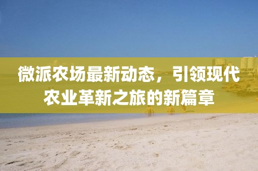 微派農(nóng)場最新動態(tài)，引領現(xiàn)代農(nóng)業(yè)革新之旅的新篇章
