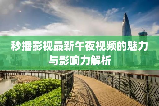 秒播影視最新午夜視頻的魅力與影響力解析
