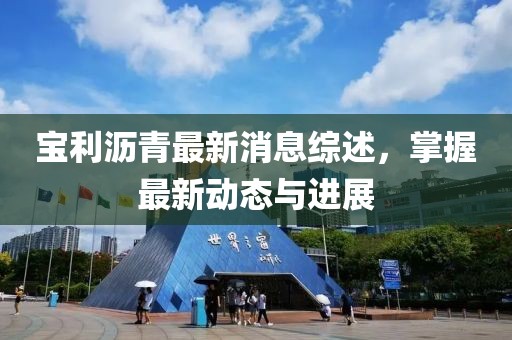 寶利瀝青最新消息綜述，掌握最新動態(tài)與進展