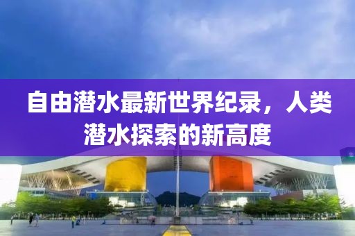 自由潛水最新世界紀錄，人類潛水探索的新高度