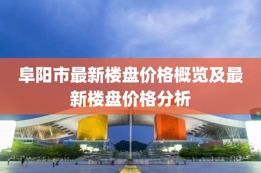 阜陽市最新樓盤價格概覽及最新樓盤價格分析