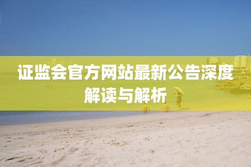 證監(jiān)會(huì)官方網(wǎng)站最新公告深度解讀與解析