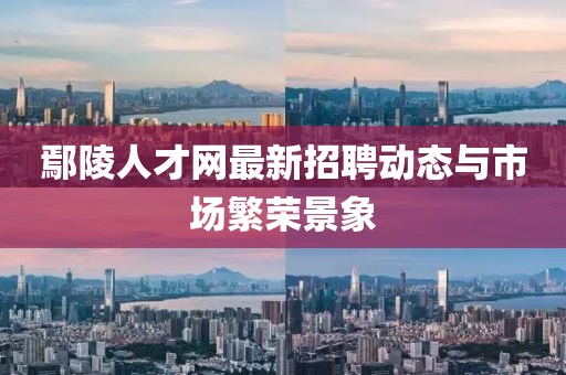 鄢陵人才網(wǎng)最新招聘動態(tài)與市場繁榮景象