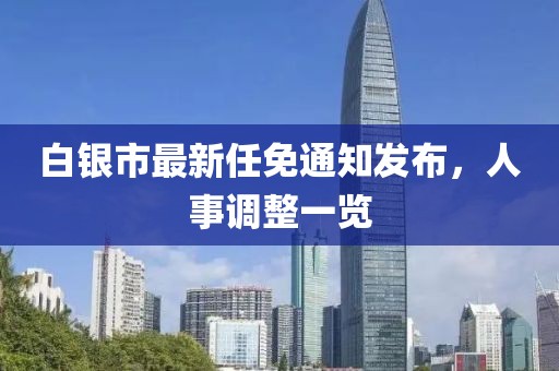 白銀市最新任免通知發(fā)布，人事調(diào)整一覽