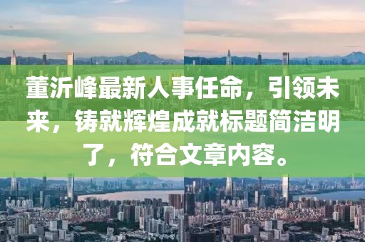 董沂峰最新人事任命，引領(lǐng)未來，鑄就輝煌成就標(biāo)題簡潔明了，符合文章內(nèi)容。