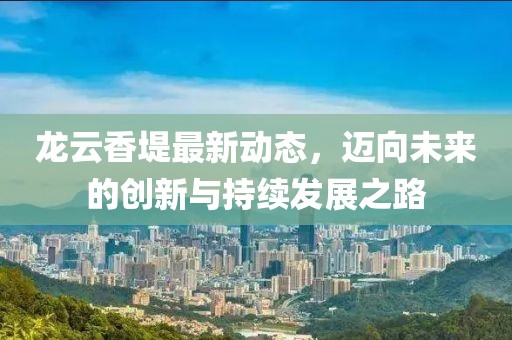 龍云香堤最新動態(tài)，邁向未來的創(chuàng)新與持續(xù)發(fā)展之路