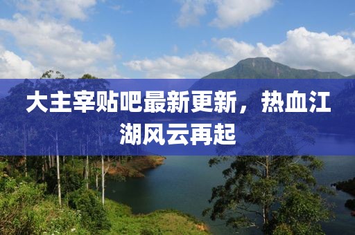 大主宰貼吧最新更新，熱血江湖風(fēng)云再起