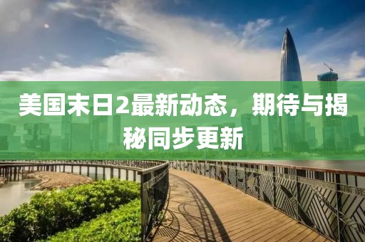 美國末日2最新動態(tài)，期待與揭秘同步更新