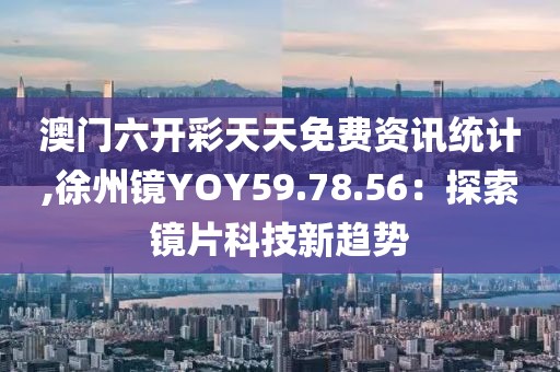 澳門六開彩天天免費(fèi)資訊統(tǒng)計(jì),徐州鏡YOY59.78.56：探索鏡片科技新趨勢(shì)