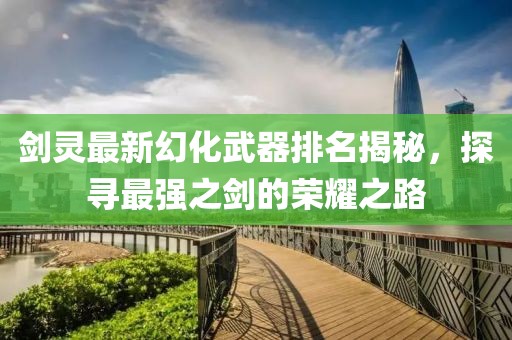 劍靈最新幻化武器排名揭秘，探尋最強之劍的榮耀之路