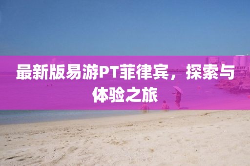 最新版易游PT菲律賓，探索與體驗之旅