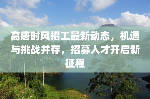 高唐時風(fēng)招工最新動態(tài)，機遇與挑戰(zhàn)并存，招募人才開啟新征程