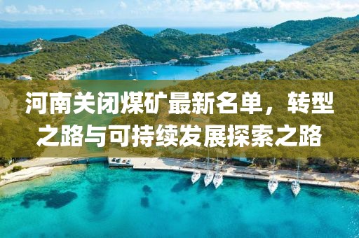 河南關閉煤礦最新名單，轉型之路與可持續(xù)發(fā)展探索之路