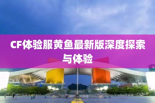 CF體驗(yàn)服黃魚最新版深度探索與體驗(yàn)
