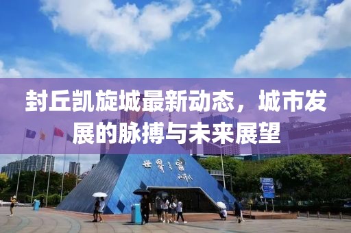 封丘凱旋城最新動態(tài)，城市發(fā)展的脈搏與未來展望