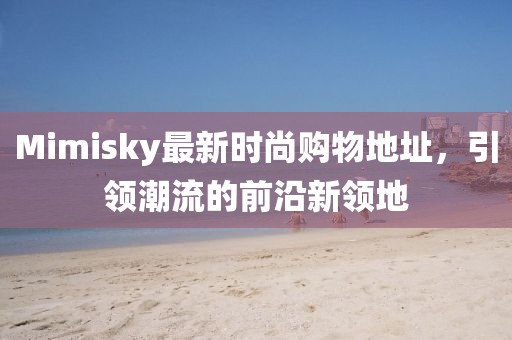 Mimisky最新時(shí)尚購物地址，引領(lǐng)潮流的前沿新領(lǐng)地