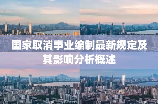 國家取消事業(yè)編制最新規(guī)定及其影響分析概述