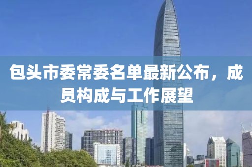 包頭市委常委名單最新公布，成員構(gòu)成與工作展望