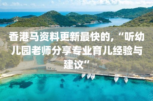 香港馬資料更新最快的,“聽幼兒園老師分享專業(yè)育兒經(jīng)驗(yàn)與建議”