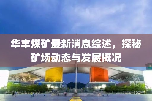 華豐煤礦最新消息綜述，探秘礦場動態(tài)與發(fā)展概況
