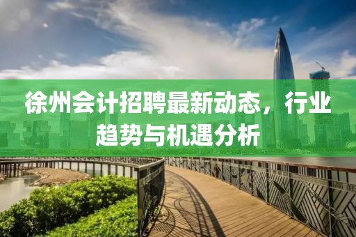 徐州會計招聘最新動態(tài)，行業(yè)趨勢與機遇分析