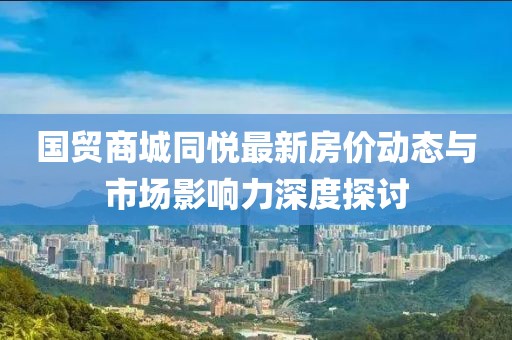 國貿(mào)商城同悅最新房價動態(tài)與市場影響力深度探討