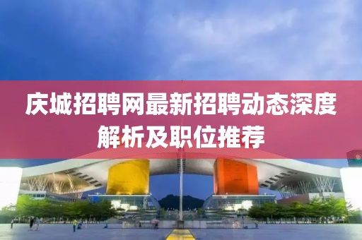 慶城招聘網(wǎng)最新招聘動態(tài)深度解析及職位推薦