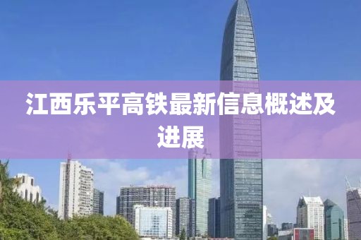 江西樂平高鐵最新信息概述及進(jìn)展
