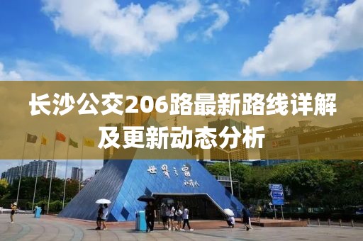 長(zhǎng)沙公交206路最新路線詳解及更新動(dòng)態(tài)分析