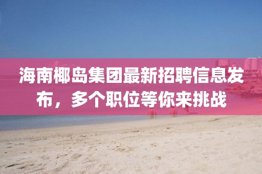 海南椰島集團(tuán)最新招聘信息發(fā)布，多個(gè)職位等你來挑戰(zhàn)