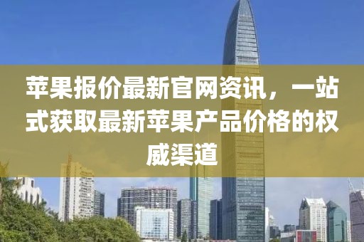 蘋果報(bào)價(jià)最新官網(wǎng)資訊，一站式獲取最新蘋果產(chǎn)品價(jià)格的權(quán)威渠道