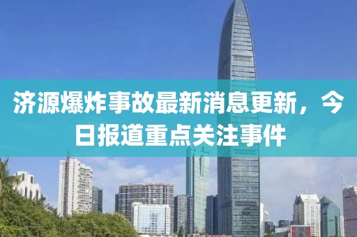 濟(jì)源爆炸事故最新消息更新，今日報(bào)道重點(diǎn)關(guān)注事件