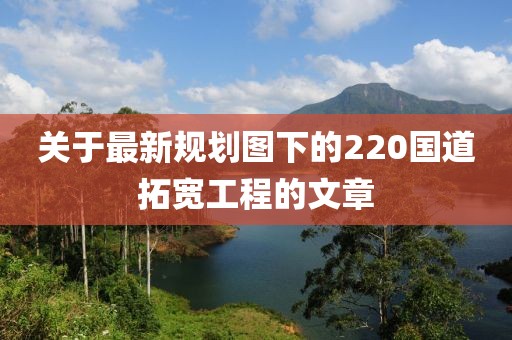 關(guān)于最新規(guī)劃圖下的220國道拓寬工程的文章