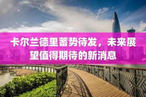 卡爾蘭德里蓄勢待發(fā)，未來展望值得期待的新消息