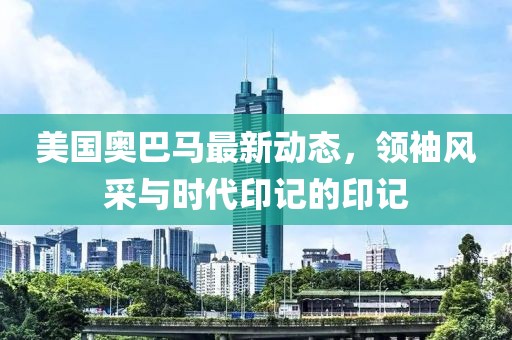 美國奧巴馬最新動態(tài)，領袖風采與時代印記的印記