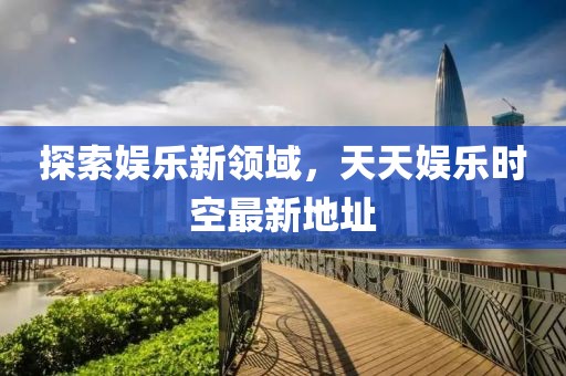 探索娛樂新領域，天天娛樂時空最新地址