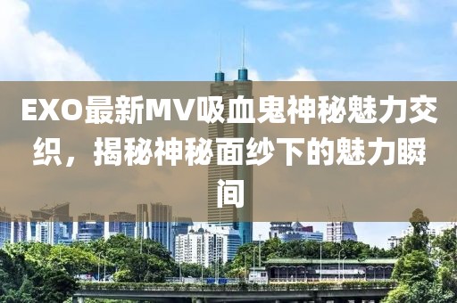 EXO最新MV吸血鬼神秘魅力交織，揭秘神秘面紗下的魅力瞬間