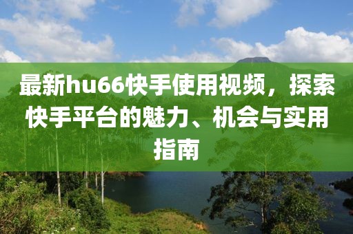 最新hu66快手使用視頻，探索快手平臺(tái)的魅力、機(jī)會(huì)與實(shí)用指南