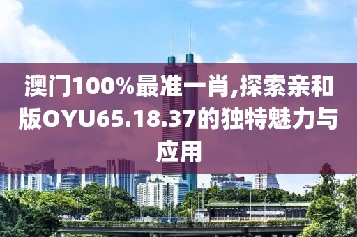 澳門100%最準(zhǔn)一肖,探索親和版OYU65.18.37的獨(dú)特魅力與應(yīng)用
