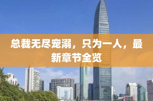 總裁無(wú)盡寵溺，只為一人，最新章節(jié)全覽